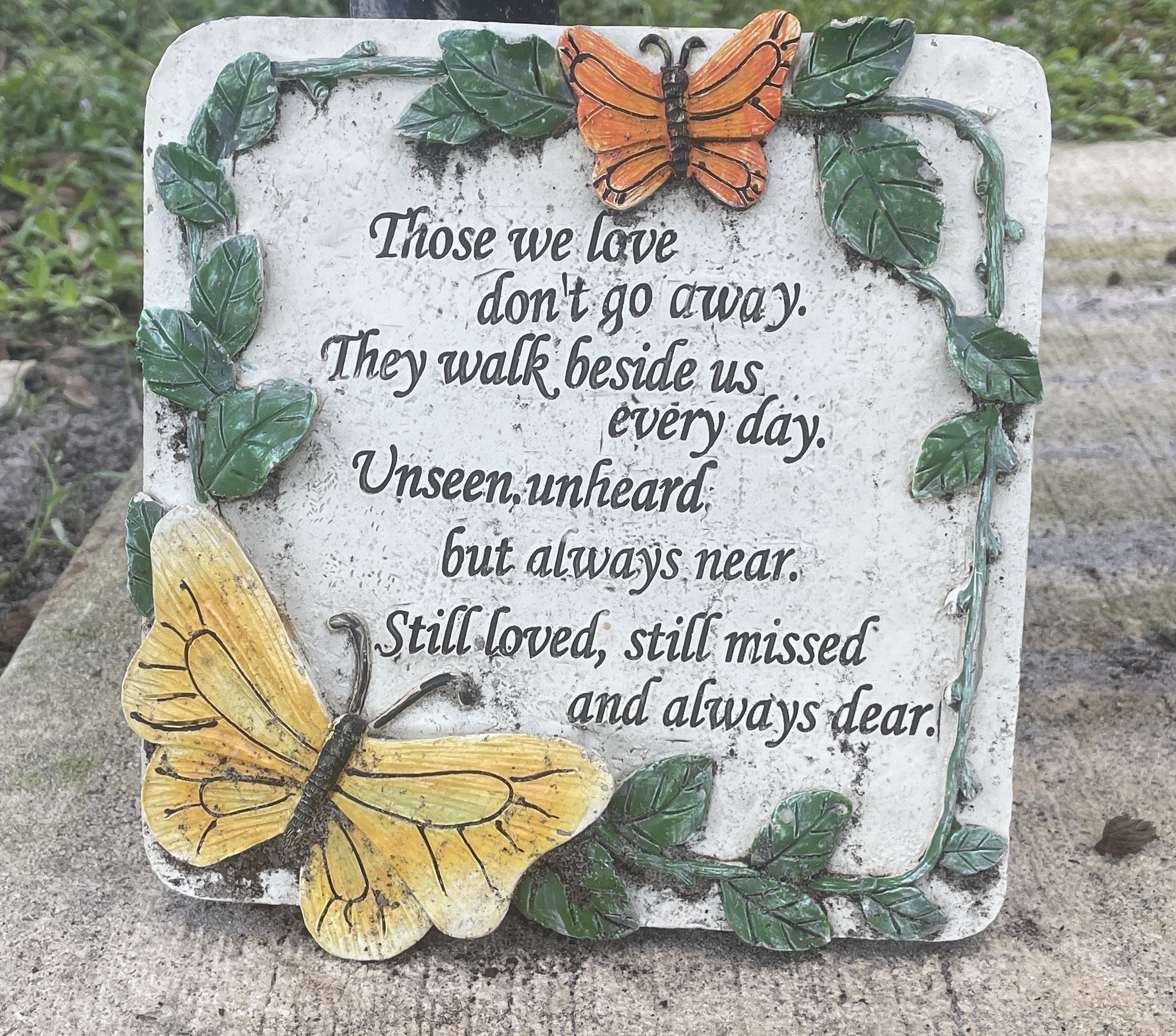 Those we love dont't go away. They walk beside us every day. Unseen, unheard but always near. Sill loved, still missed and always dear.